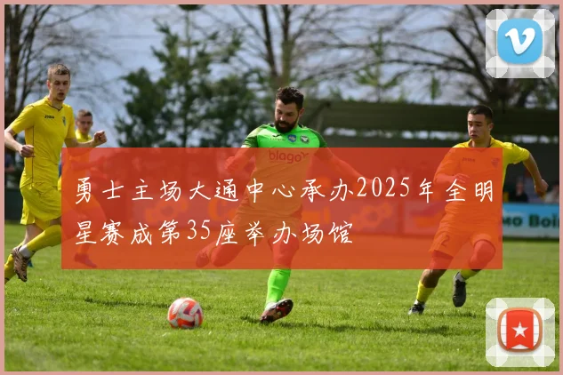 勇士主场大通中心承办2025年全明星赛成第35座举办场馆
