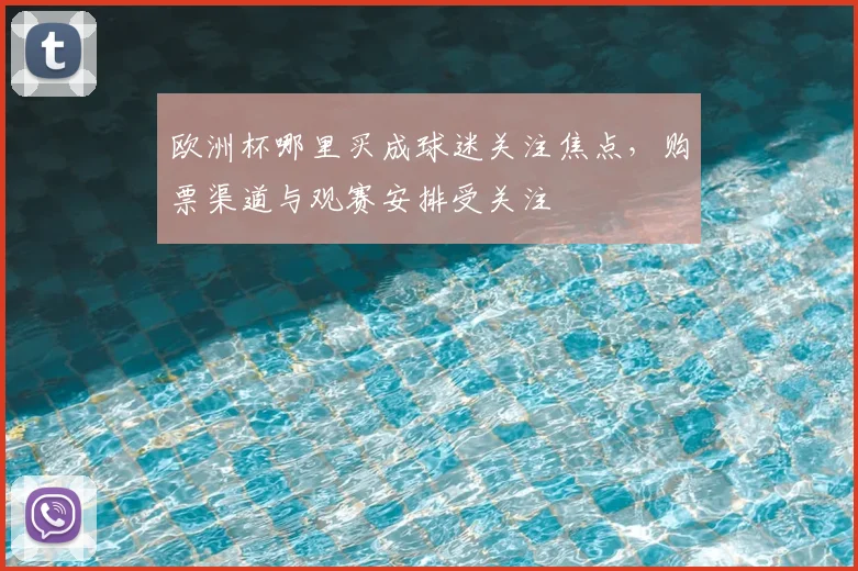 欧洲杯哪里买成球迷关注焦点，购票渠道与观赛安排受关注