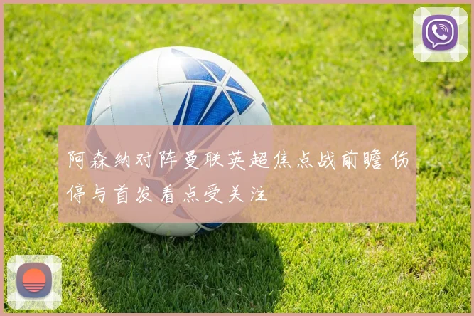 阿森纳对阵曼联英超焦点战前瞻 伤停与首发看点受关注