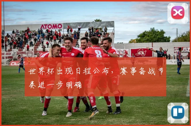 世界杯出现日程公布，赛事备战节奏进一步明确