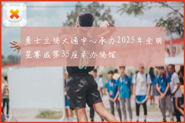 勇士主场大通中心承办2025年全明星赛成第35座举办场馆
