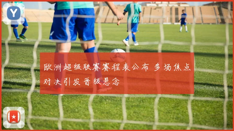 欧洲超级联赛赛程表公布 多场焦点对决引发晋级悬念