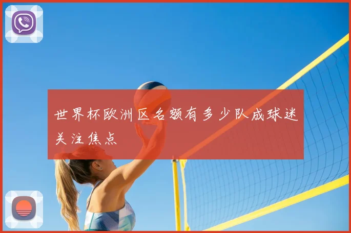 世界杯欧洲区名额有多少队成球迷关注焦点