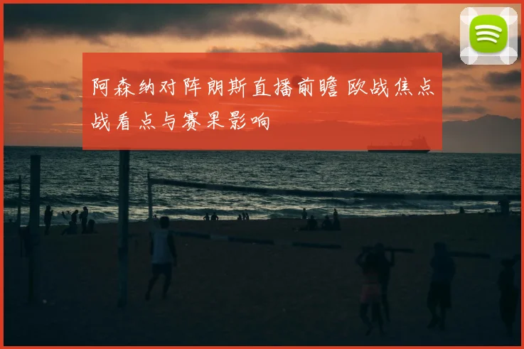 阿森纳对阵朗斯直播前瞻 欧战焦点战看点与赛果影响