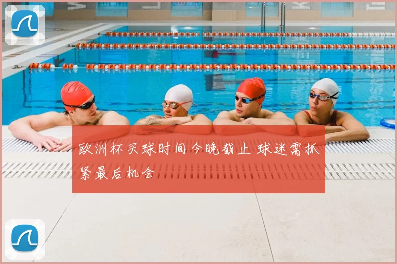 欧洲杯买球时间今晚截止 球迷需抓紧最后机会