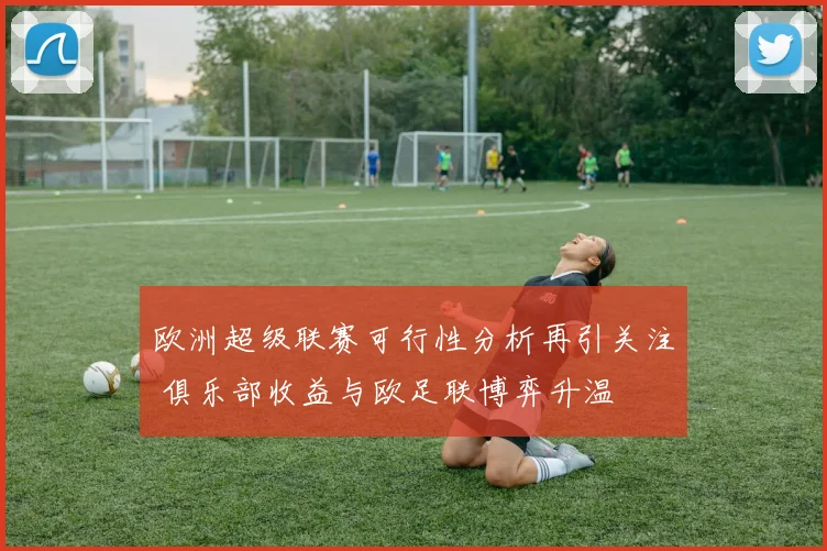 欧洲超级联赛可行性分析再引关注 俱乐部收益与欧足联博弈升温