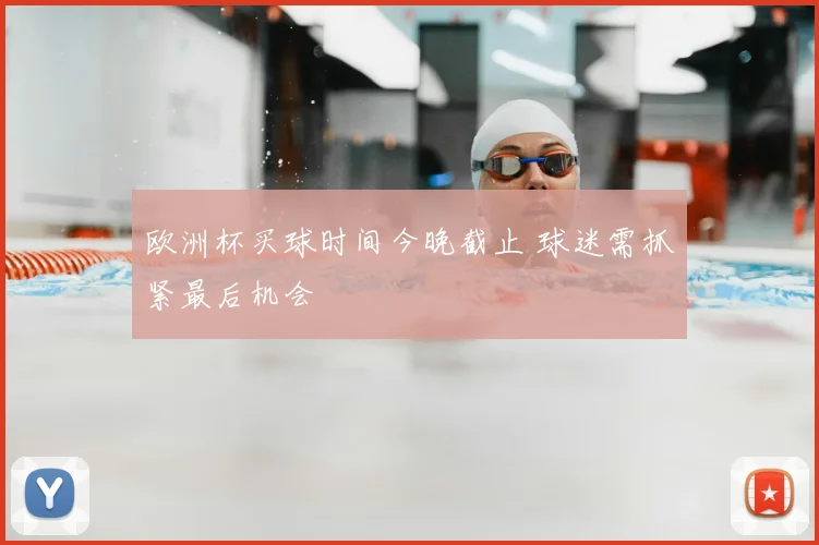 欧洲杯买球时间今晚截止 球迷需抓紧最后机会