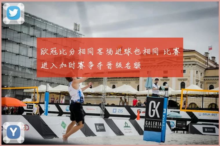 欧冠比分相同客场进球也相同 比赛进入加时赛争夺晋级名额