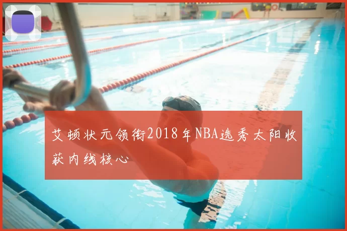 艾顿状元领衔2018年NBA选秀太阳收获内线核心