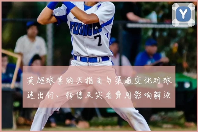 英超球票购买指南与渠道变化对球迷出行、转售及实名费用影响解读