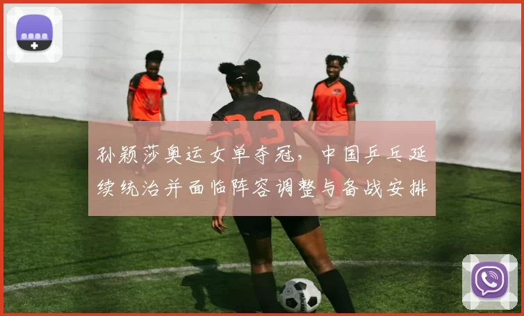 孙颖莎奥运女单夺冠，中国乒乓延续统治并面临阵容调整与备战安排看点