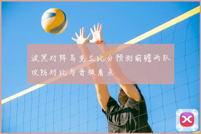 波黑对阵乌克兰比分预测前瞻两队攻防对比与晋级看点
