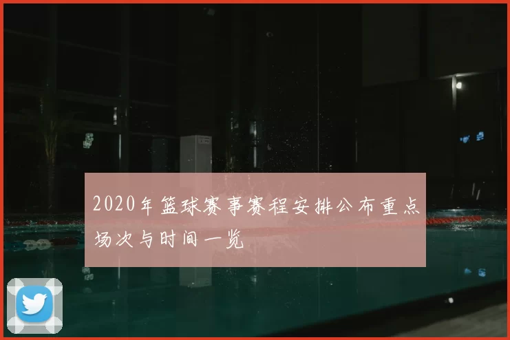2020年篮球赛事赛程安排公布重点场次与时间一览