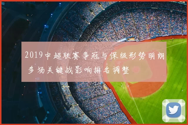 2019中超联赛争冠与保级形势明朗 多场关键战影响排名调整
