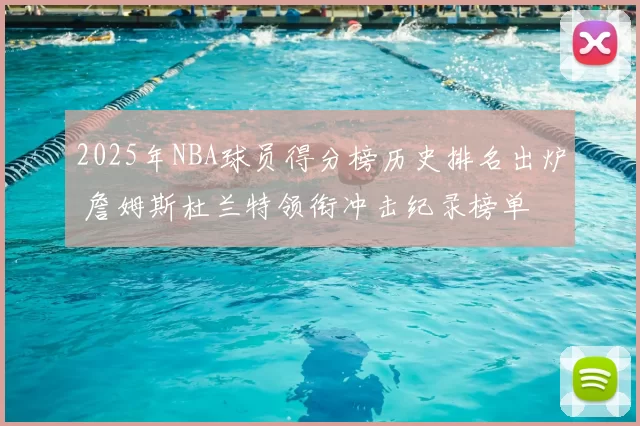2025年NBA球员得分榜历史排名出炉 詹姆斯杜兰特领衔冲击纪录榜单