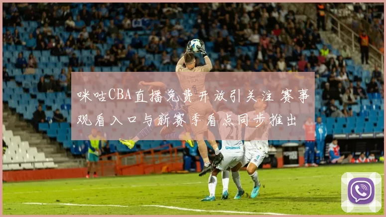 咪咕CBA直播免费开放引关注 赛事观看入口与新赛季看点同步推出