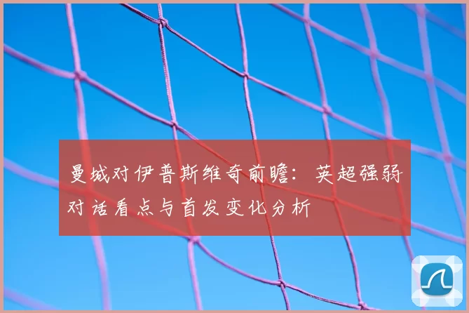 曼城对伊普斯维奇前瞻：英超强弱对话看点与首发变化分析
