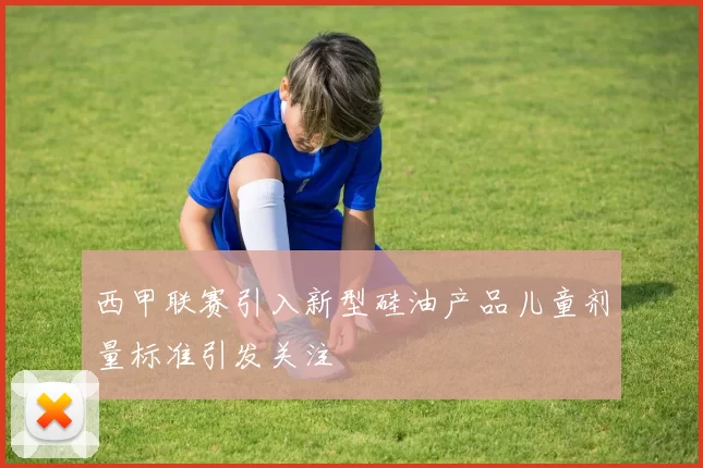 西甲联赛引入新型硅油产品儿童剂量标准引发关注