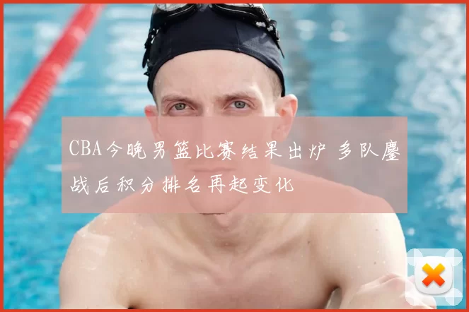 CBA今晚男篮比赛结果出炉 多队鏖战后积分排名再起变化