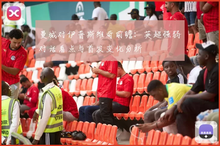 曼城对伊普斯维奇前瞻：英超强弱对话看点与首发变化分析