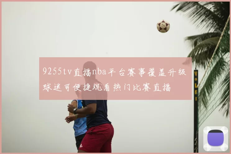 9255tv直播nba平台赛事覆盖升级 球迷可便捷观看热门比赛直播