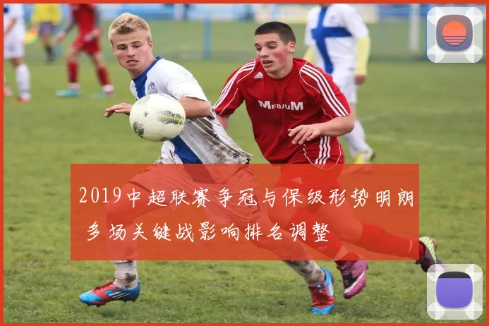 2019中超联赛争冠与保级形势明朗 多场关键战影响排名调整