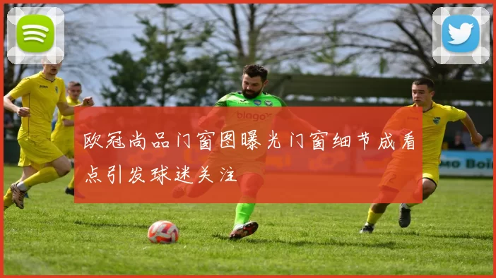 欧冠尚品门窗图曝光门窗细节成看点引发球迷关注