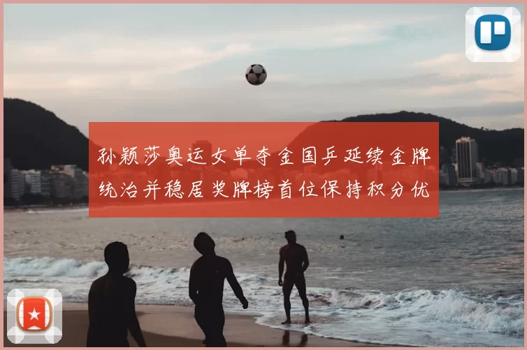 孙颖莎奥运女单夺金国乒延续金牌统治并稳居奖牌榜首位保持积分优势