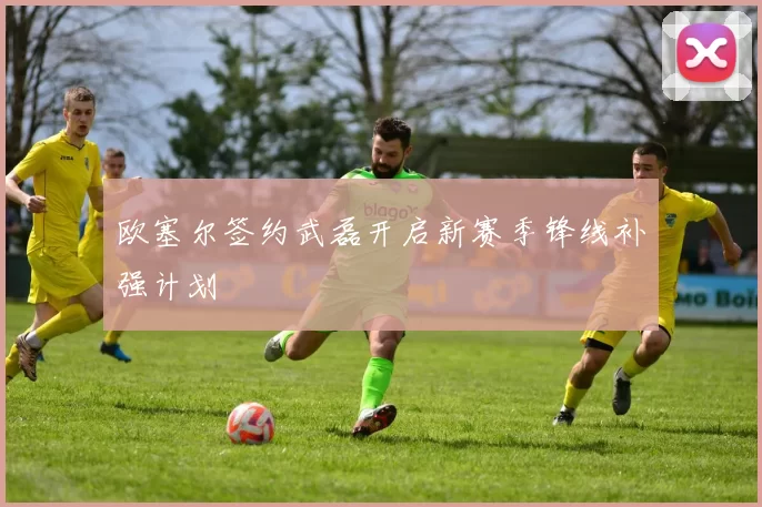 欧塞尔签约武磊开启新赛季锋线补强计划