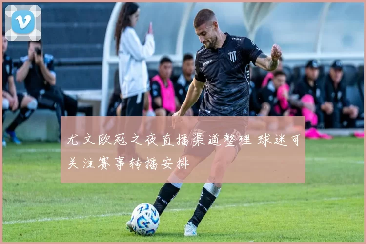 尤文欧冠之夜直播渠道整理 球迷可关注赛事转播安排