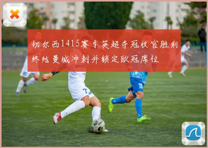 切尔西1415赛季英超夺冠收官胜利终结曼城冲刺并锁定欧冠席位