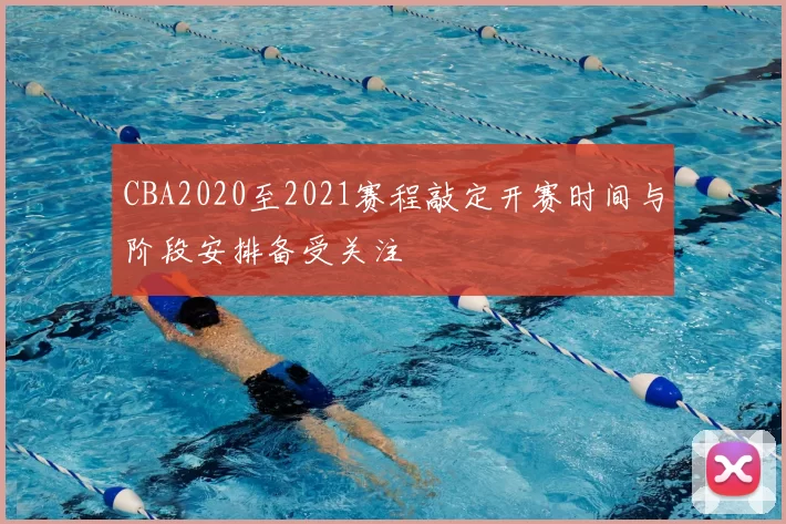 CBA2020至2021赛程敲定开赛时间与阶段安排备受关注