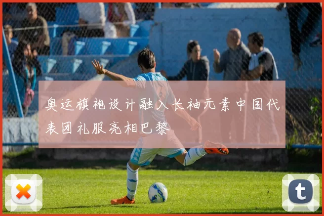 奥运旗袍设计融入长袖元素中国代表团礼服亮相巴黎