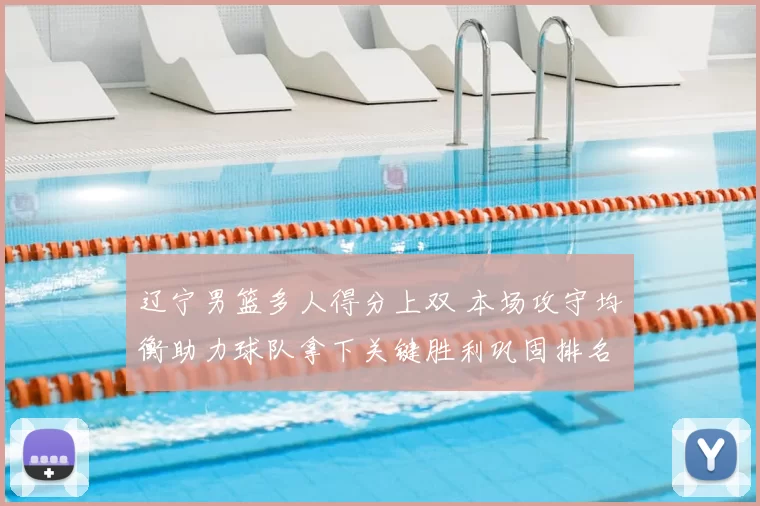 辽宁男篮多人得分上双 本场攻守均衡助力球队拿下关键胜利巩固排名