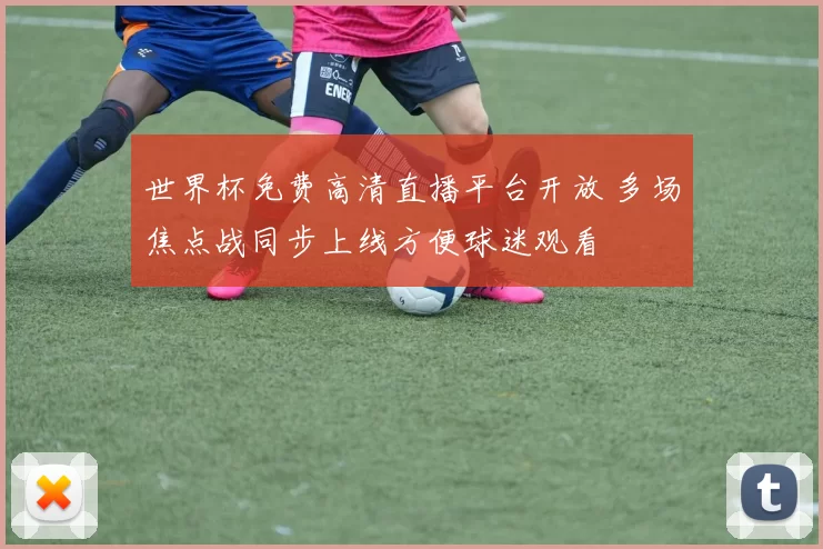世界杯免费高清直播平台开放 多场焦点战同步上线方便球迷观看