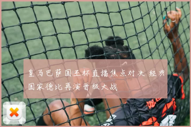 皇马巴萨国王杯直播焦点对决 经典国家德比再演晋级大战