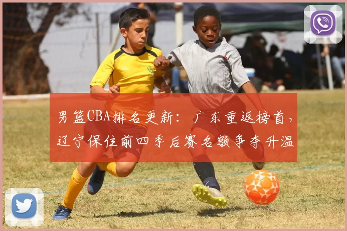 男篮CBA排名更新:广东重返榜首,辽宁保住前四季后赛名额争夺升温
