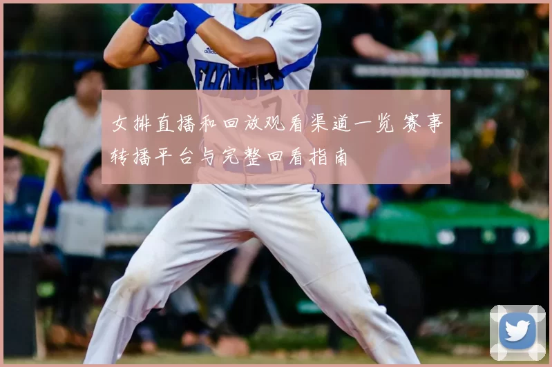 女排直播和回放观看渠道一览 赛事转播平台与完整回看指南