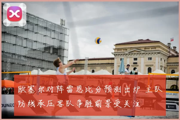 欧塞尔对阵雷恩比分预测出炉 主队防线承压客队争胜前景受关注