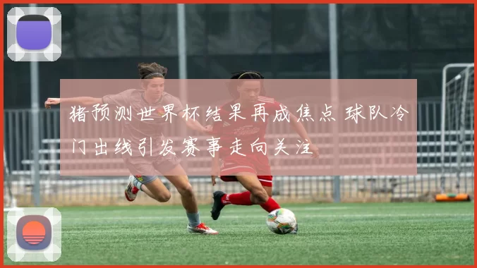 猪预测世界杯结果再成焦点 球队冷门出线引发赛事走向关注