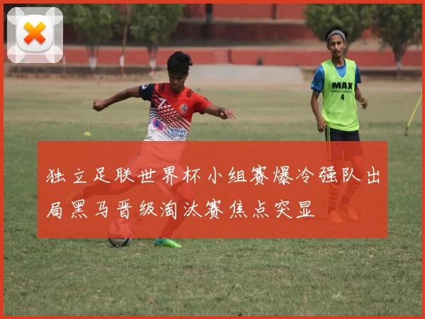 独立足联世界杯小组赛爆冷强队出局黑马晋级淘汰赛焦点突显