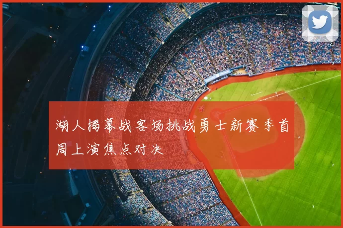 湖人揭幕战客场挑战勇士新赛季首周上演焦点对决