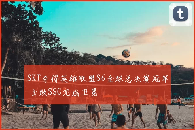 SKT夺得英雄联盟S6全球总决赛冠军 击败SSG完成卫冕