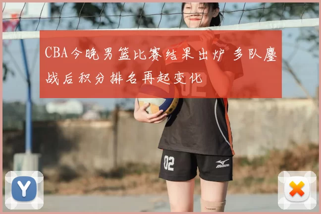CBA今晚男篮比赛结果出炉 多队鏖战后积分排名再起变化