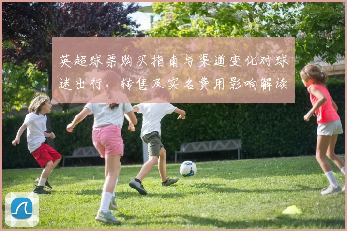 英超球票购买指南与渠道变化对球迷出行、转售及实名费用影响解读