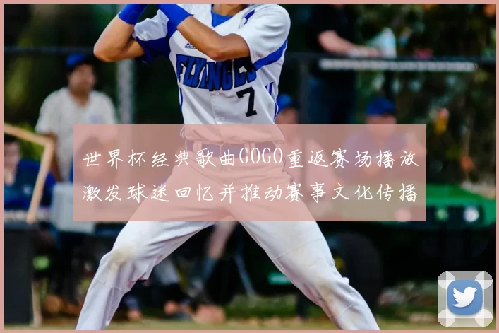 世界杯经典歌曲GOGO重返赛场播放激发球迷回忆并推动赛事文化传播