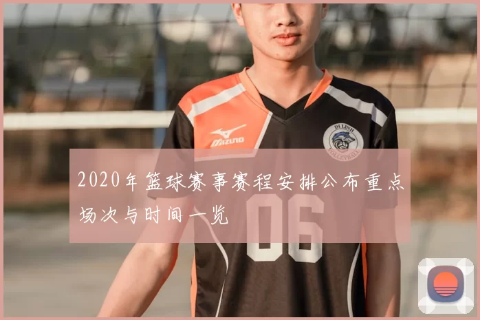 2020年篮球赛事赛程安排公布重点场次与时间一览
