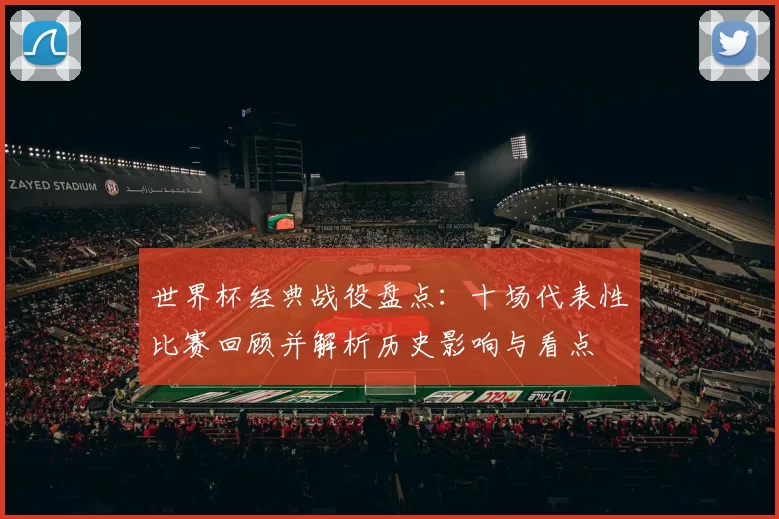 世界杯经典战役盘点：十场代表性比赛回顾并解析历史影响与看点