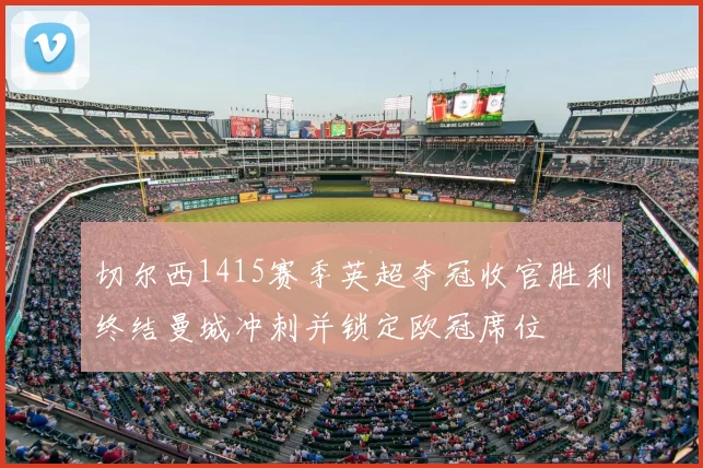 切尔西1415赛季英超夺冠收官胜利终结曼城冲刺并锁定欧冠席位