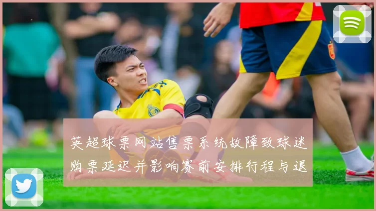 英超球票网站售票系统故障致球迷购票延迟并影响赛前安排行程与退票处理